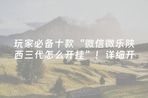 玩家必备十款“微信微乐陕西三代怎么开挂”！详细开挂教程（确实真的有挂)-抖音