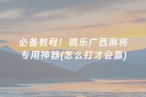 必备教程！微乐广西麻将专用神器(怎么打才会赢)