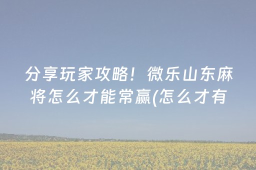 分享玩家攻略！微乐山东麻将怎么才能常赢(怎么才有好牌)