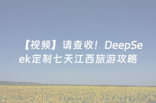 【视频】请查收！DeepSeek定制七天江西旅游攻略