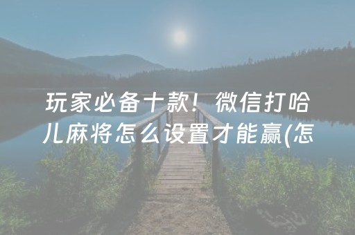 玩家必备十款！微信打哈儿麻将怎么设置才能赢(怎么才能赢)