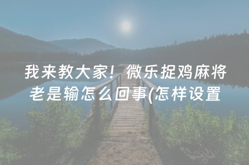 我来教大家！微乐捉鸡麻将老是输怎么回事(怎样设置拿好牌)