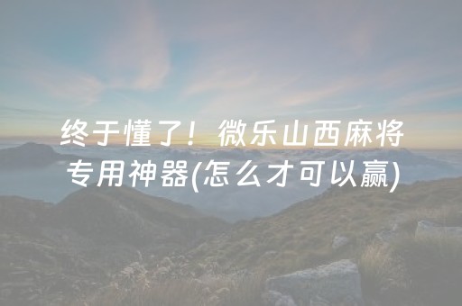 终于懂了！微乐山西麻将专用神器(怎么才可以赢)