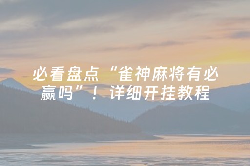 必看盘点“雀神麻将有必赢吗”！详细开挂教程（确实真的有挂)-抖音