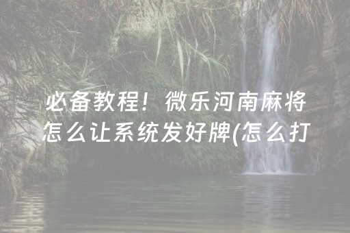 必备教程！微乐河南麻将怎么让系统发好牌(怎么打系统才能给好牌)