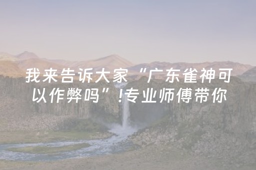 我来告诉大家“广东雀神可以作弊吗”!专业师傅带你一起了解（详细教程）-抖音