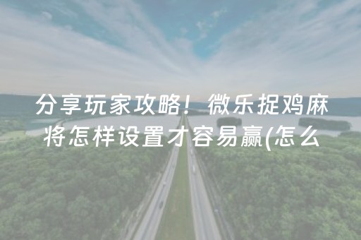 分享玩家攻略！微乐捉鸡麻将怎样设置才容易赢(怎么才能常赢)