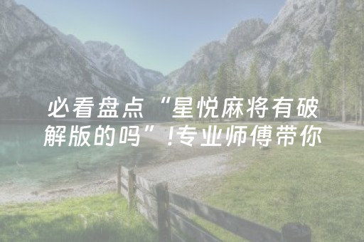 必看盘点“星悦麻将有破解版的吗”!专业师傅带你一起了解（详细教程）-抖音