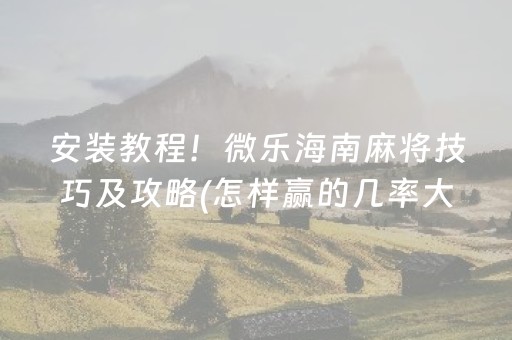 安装教程！微乐海南麻将技巧及攻略(怎样赢的几率大)