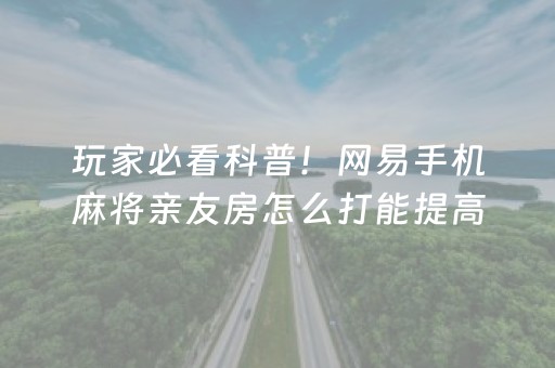 玩家必看科普！网易手机麻将亲友房怎么打能提高胜率(怎么调整胜率)