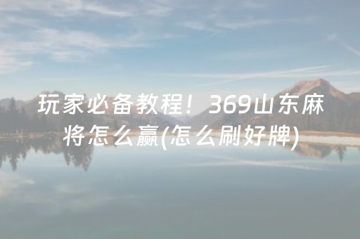 玩家必备教程！369山东麻将怎么赢(怎么刷好牌)