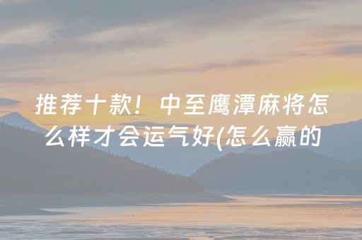 推荐十款！中至鹰潭麻将怎么样才会运气好(怎么赢的几率大)