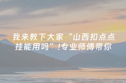 我来教下大家“山西扣点点挂能用吗”!专业师傅带你一起了解（详细教程）-抖音