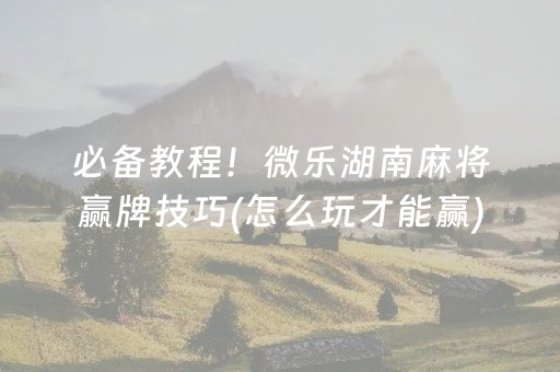 必备教程！微乐湖南麻将赢牌技巧(怎么玩才能赢)