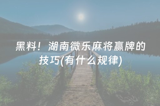 黑料！湖南微乐麻将赢牌的技巧(有什么规律)