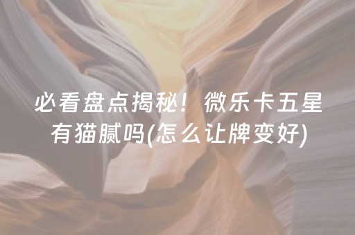 必看盘点揭秘！微乐卡五星有猫腻吗(怎么让牌变好)