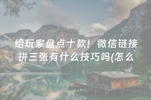 给玩家盘点十款！微信链接拼三张有什么技巧吗(怎么让牌更好)