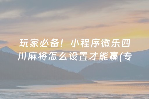 玩家必备！小程序微乐四川麻将怎么设置才能赢(专用神器下载)