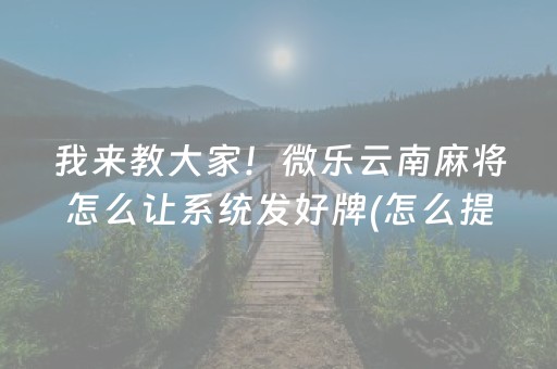 我来教大家！微乐云南麻将怎么让系统发好牌(怎么提高好牌几率)