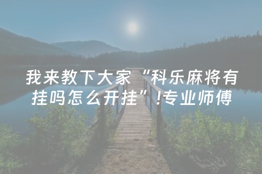 我来教下大家“科乐麻将有挂吗怎么开挂”!专业师傅带你一起了解（详细教程）-抖音