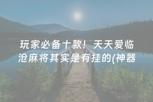 玩家必备十款！天天爱临沧麻将其实是有挂的(神器软件)