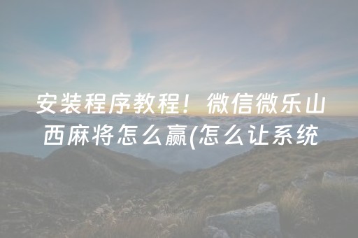 安装程序教程！微信微乐山西麻将怎么赢(怎么让系统给自己好牌)