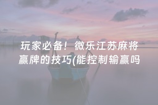 玩家必备！微乐江苏麻将赢牌的技巧(能控制输赢吗)