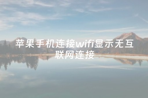 苹果手机连接wifi显示无互联网连接（苹果手机连接wifi显示无互联网连接是手机坏了么）