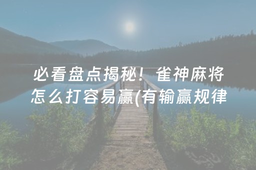 必看盘点揭秘！雀神麻将怎么打容易赢(有输赢规律吗)