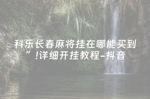 科乐长春麻将挂在哪能买到”!详细开挂教程-抖音