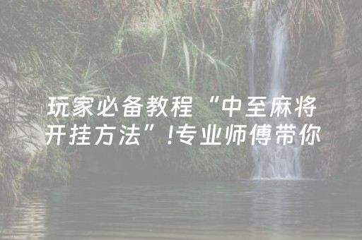 玩家必备教程“中至麻将开挂方法”!专业师傅带你一起了解（详细教程）-抖音