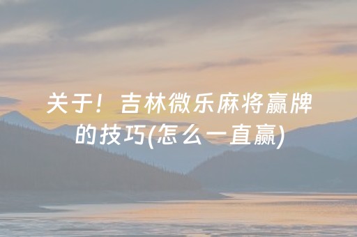 关于！吉林微乐麻将赢牌的技巧(怎么一直赢)