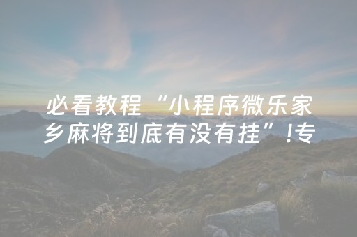 必看教程“小程序微乐家乡麻将到底有没有挂”!专业师傅带你一起了解（详细教程）-抖音