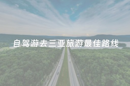 自驾游去三亚旅游最佳路线（自驾去三亚旅游攻略）