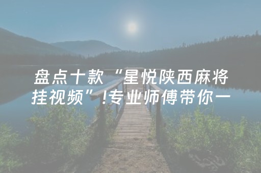 盘点十款“星悦陕西麻将挂视频”!专业师傅带你一起了解（详细教程）-抖音