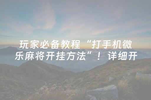 玩家必备教程“打手机微乐麻将开挂方法”！详细开挂教程（确实真的有挂)-抖音