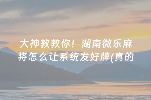 大神教教你！湖南微乐麻将怎么让系统发好牌(真的确实是有挂)