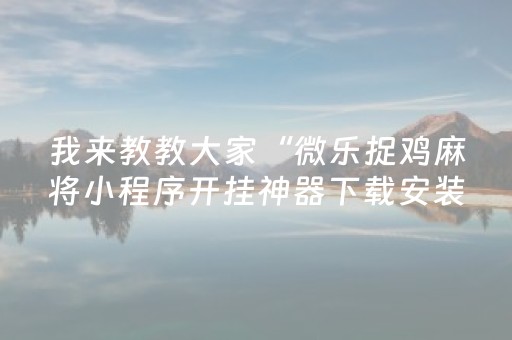 我来教教大家“微乐捉鸡麻将小程序开挂神器下载安装”!专业师傅带你一起了解（详细教程）-抖音