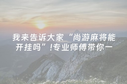 我来告诉大家“尚游麻将能开挂吗”!专业师傅带你一起了解（详细教程）-抖音