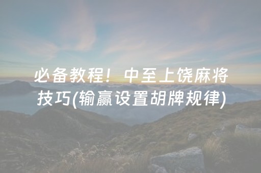 必备教程！中至上饶麻将技巧(输赢设置胡牌规律)