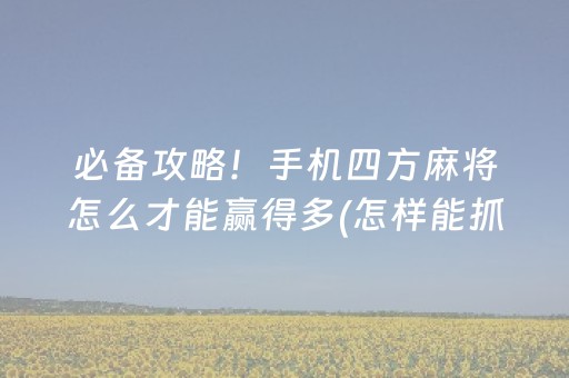 必备攻略！手机四方麻将怎么才能赢得多(怎样能抓到好牌)