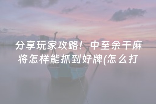 分享玩家攻略！中至余干麻将怎样能抓到好牌(怎么打才赢)