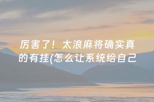 厉害了！太浪麻将确实真的有挂(怎么让系统给自己好牌)