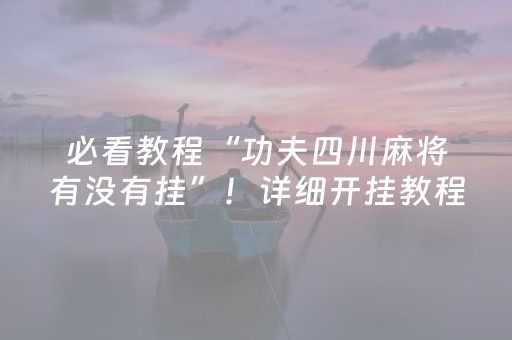 必看教程“功夫四川麻将有没有挂”！详细开挂教程（确实真的有挂)-抖音