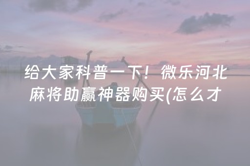 给大家科普一下！微乐河北麻将助赢神器购买(怎么才能来好牌)