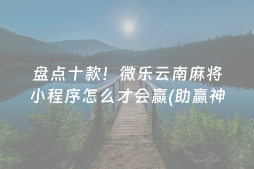 盘点十款！微乐云南麻将小程序怎么才会赢(助赢神器购买)