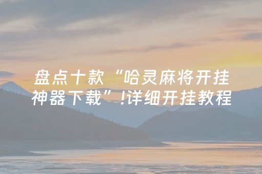 盘点十款“哈灵麻将开挂神器下载”!详细开挂教程-抖音