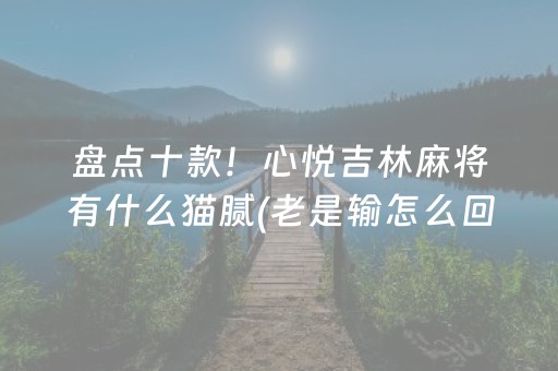 盘点十款！心悦吉林麻将有什么猫腻(老是输怎么回事)