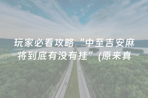 玩家必看攻略“中至吉安麻将到底有没有挂”(原来真的有挂)-抖音