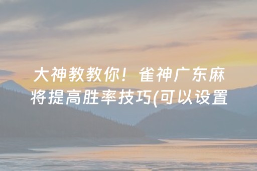 大神教教你！雀神广东麻将提高胜率技巧(可以设置输赢吗)